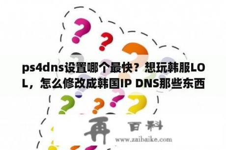 ps4dns设置哪个最快？想玩韩服LOL，怎么修改成韩国IP DNS那些东西？