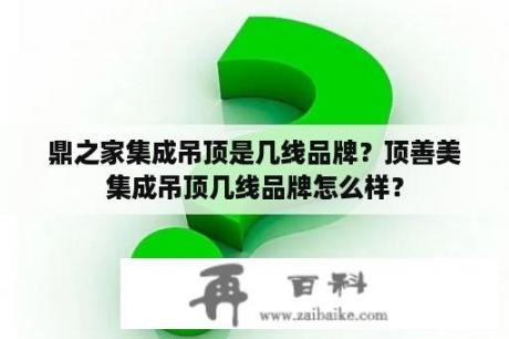 鼎之家集成吊顶是几线品牌？顶善美集成吊顶几线品牌怎么样？