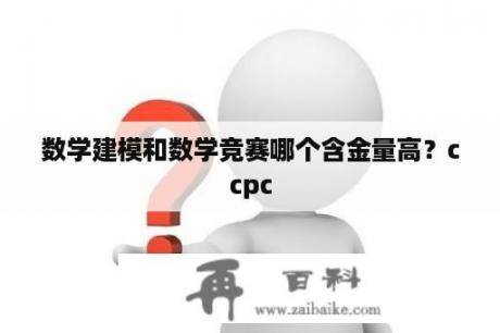 数学建模和数学竞赛哪个含金量高？ccpc