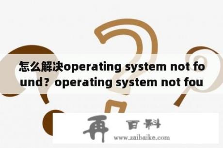 怎么解决operating system not found？operating system not found是什么意思？