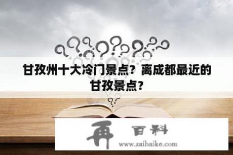 甘孜州十大冷门景点？离成都最近的甘孜景点？