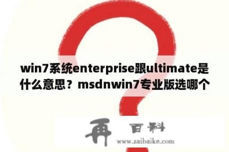 win7系统enterprise跟ultimate是什么意思？msdnwin7专业版选哪个好用？