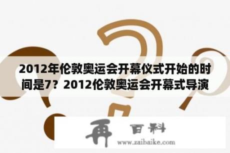 2012年伦敦奥运会开幕仪式开始的时间是7？2012伦敦奥运会开幕式导演是谁？