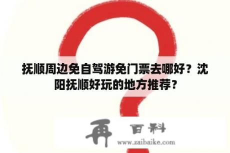 抚顺周边免自驾游免门票去哪好？沈阳抚顺好玩的地方推荐？