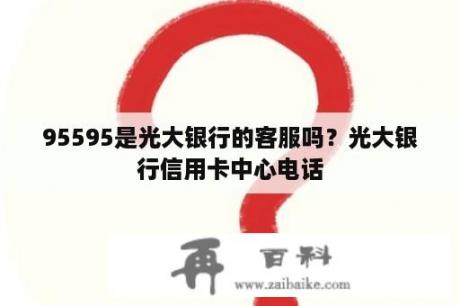 95595是光大银行的客服吗？光大银行信用卡中心电话