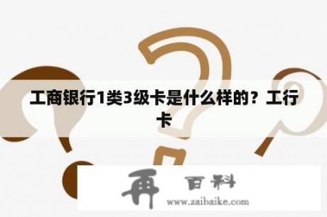 工商银行1类3级卡是什么样的？工行卡