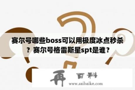 赛尔号哪些boss可以用极度冰点秒杀？赛尔号格雷斯星spt是谁？