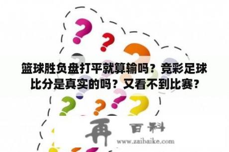 篮球胜负盘打平就算输吗？竞彩足球比分是真实的吗？又看不到比赛？