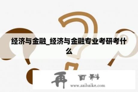 经济与金融_经济与金融专业考研考什么