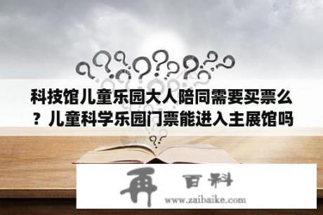 科技馆儿童乐园大人陪同需要买票么？儿童科学乐园门票能进入主展馆吗？