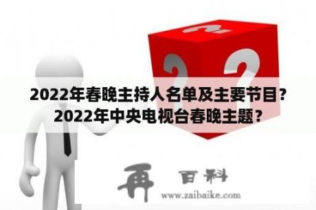 2022年春晚主持人名单及主要节目？2022年中央电视台春晚主题？