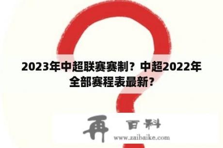 2023年中超联赛赛制？中超2022年全部赛程表最新？