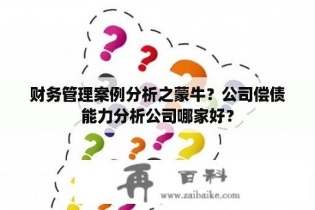 财务管理案例分析之蒙牛？公司偿债能力分析公司哪家好？