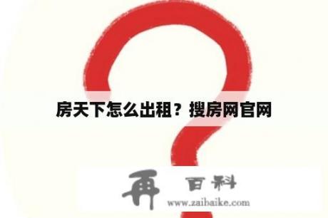 房天下怎么出租？搜房网官网