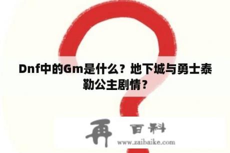 Dnf中的Gm是什么？地下城与勇士泰勒公主剧情？