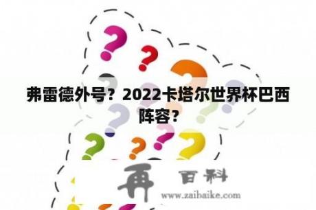 弗雷德外号？2022卡塔尔世界杯巴西阵容？