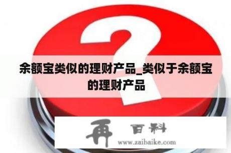 余额宝类似的理财产品_类似于余额宝的理财产品