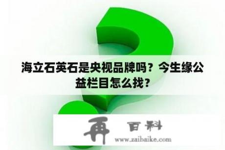 海立石英石是央视品牌吗？今生缘公益栏目怎么找？