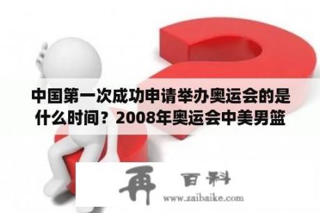 中国第一次成功申请举办奥运会的是什么时间？2008年奥运会中美男篮