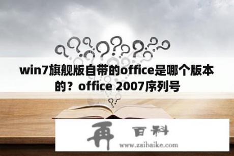 win7旗舰版自带的office是哪个版本的？office 2007序列号