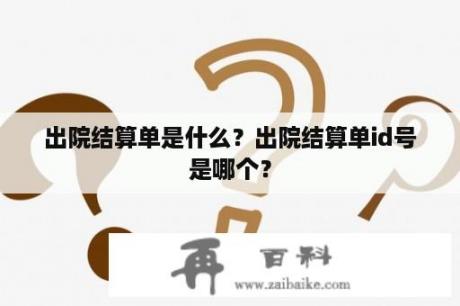 出院结算单是什么？出院结算单id号是哪个？