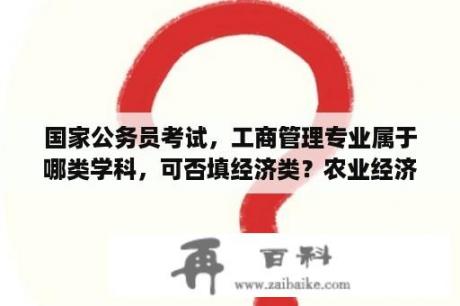 国家公务员考试，工商管理专业属于哪类学科，可否填经济类？农业经济管理类包括哪些专业？