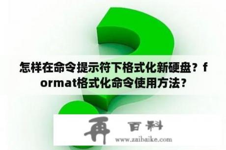 怎样在命令提示符下格式化新硬盘？format格式化命令使用方法？