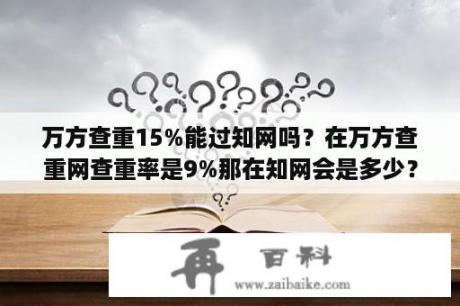 万方查重15%能过知网吗？在万方查重网查重率是9%那在知网会是多少？