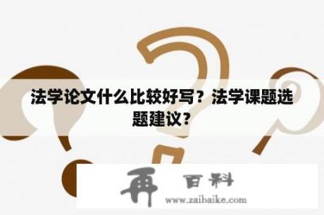 法学论文什么比较好写？法学课题选题建议？