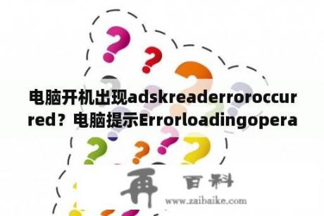 电脑开机出现adskreaderroroccurred？电脑提示Errorloadingoperatingsystem启动不了怎么办？