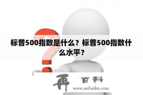 标普500指数是什么？标普500指数什么水平？