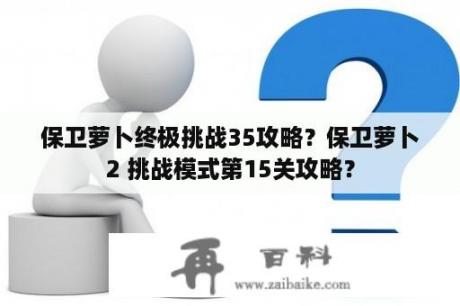 保卫萝卜终极挑战35攻略？保卫萝卜2 挑战模式第15关攻略？