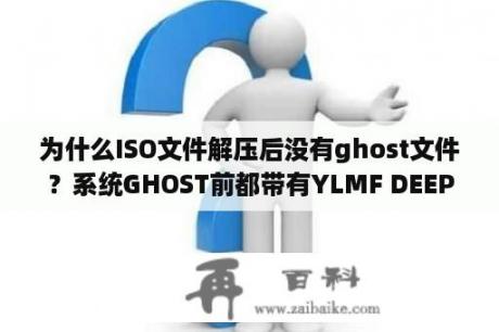 为什么ISO文件解压后没有ghost文件？系统GHOST前都带有YLMF DEEP FLHS DNGS是什么意思？