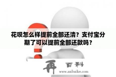 花呗怎么样提前全部还清？支付宝分期了可以提前全部还款吗？