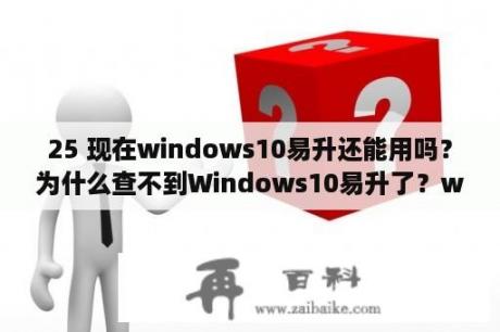 25 现在windows10易升还能用吗？为什么查不到Windows10易升了？win10易升没反应？