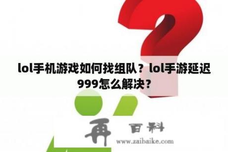 lol手机游戏如何找组队？lol手游延迟999怎么解决？