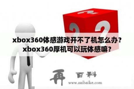 xbox360体感游戏开不了机怎么办？xbox360厚机可以玩体感嘛？