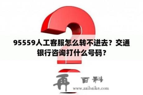 95559人工客服怎么转不进去？交通银行咨询打什么号码？