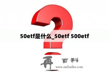 50etf是什么_50etf 500etf