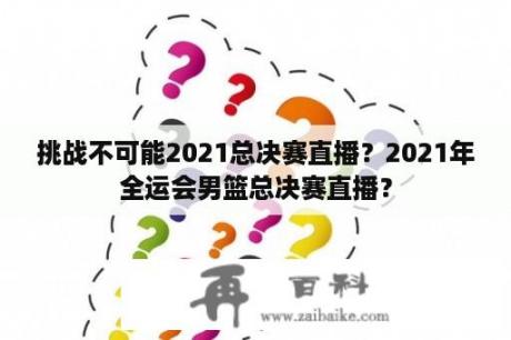 挑战不可能2021总决赛直播？2021年全运会男篮总决赛直播？