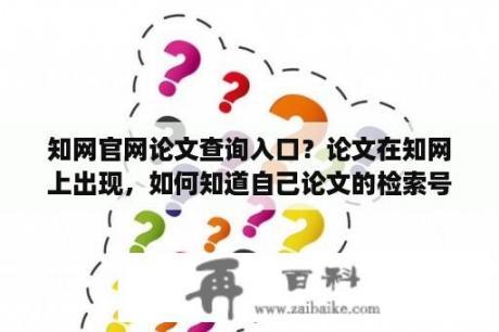 知网官网论文查询入口？论文在知网上出现，如何知道自己论文的检索号？