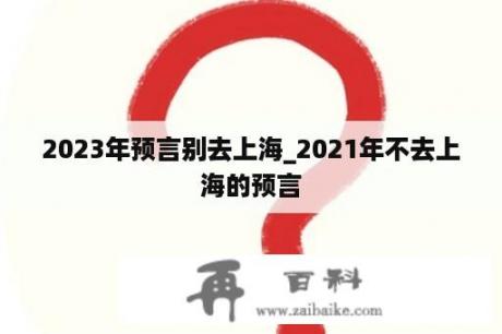 2023年预言别去上海_2021年不去上海的预言