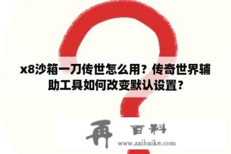 x8沙箱一刀传世怎么用？传奇世界辅助工具如何改变默认设置？