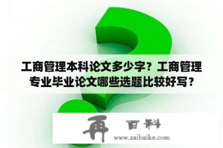 工商管理本科论文多少字？工商管理专业毕业论文哪些选题比较好写？