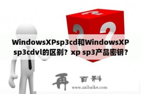 WindowsXPsp3cd和WindowsXPsp3cdvl的区别？xp sp3产品密钥？