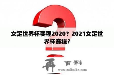 女足世界杯赛程2020？2021女足世界杯赛程？