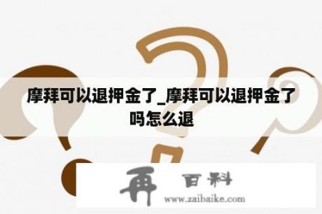 摩拜可以退押金了_摩拜可以退押金了吗怎么退