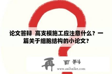 论文答辩  高支模施工应注意什么？一篇关于细胞结构的小论文？