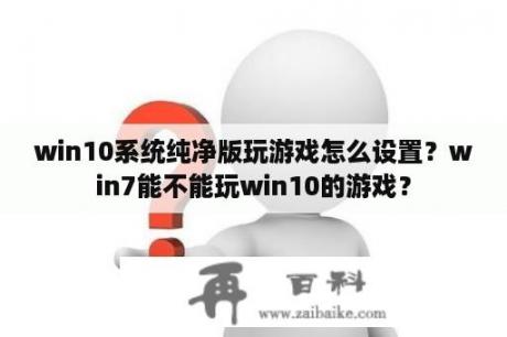 win10系统纯净版玩游戏怎么设置？win7能不能玩win10的游戏？