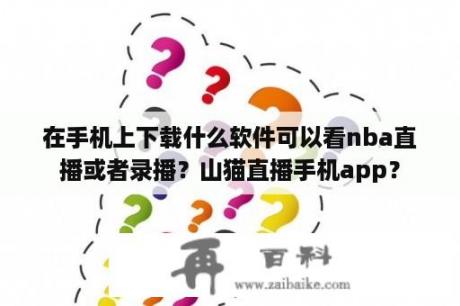 在手机上下载什么软件可以看nba直播或者录播？山猫直播手机app？